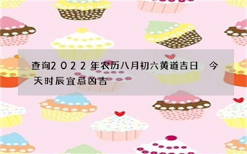 查询2022年农历八月初六黄道吉日 今天时辰宜忌凶吉